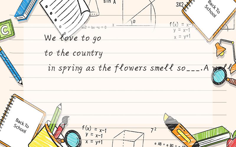 We love to go to the country in spring as the flowers smell so___.A well B.nice C.wonderfully D.nicely 为什么选B