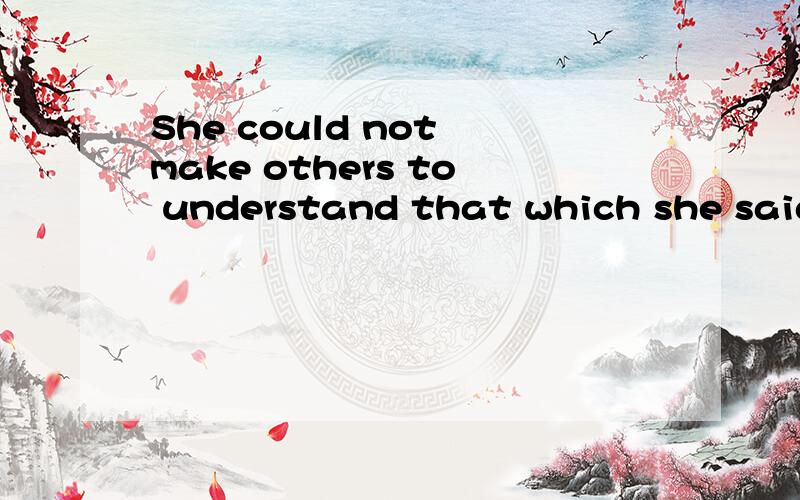 She could not make others to understand that which she said(她不能使别人明白她说的）这样翻译有错不
