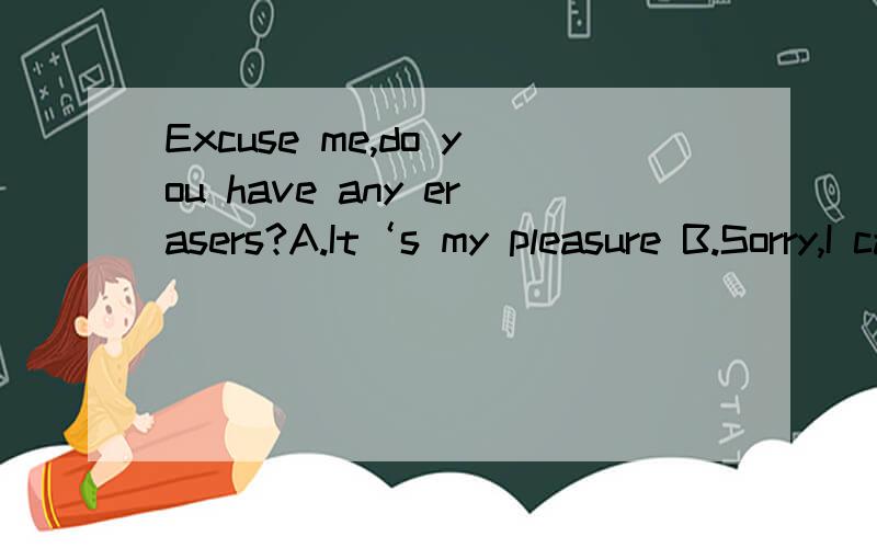 Excuse me,do you have any erasers?A.It‘s my pleasure B.Sorry,I can’t　　C.OK,here you are D.Yes,here you arec和d有什么区别?