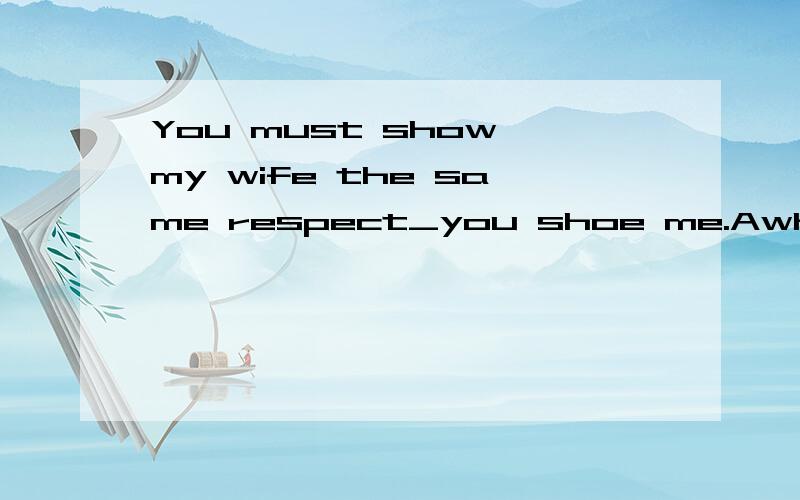 You must show my wife the same respect_you shoe me.Awhen B as C whose D what
