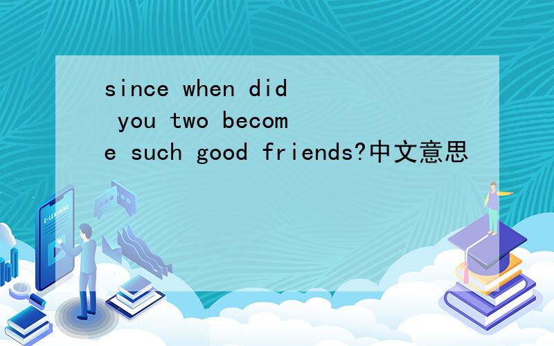 since when did you two become such good friends?中文意思