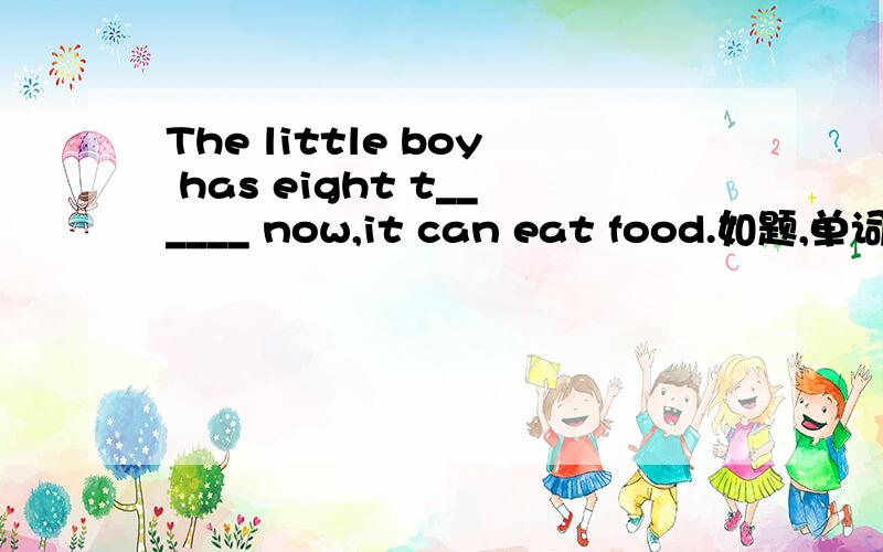 The little boy has eight t______ now,it can eat food.如题,单词给出了首字母,