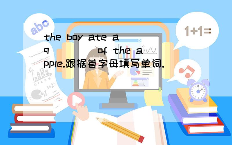 the boy ate a q____ of the apple.跟据首字母填写单词.