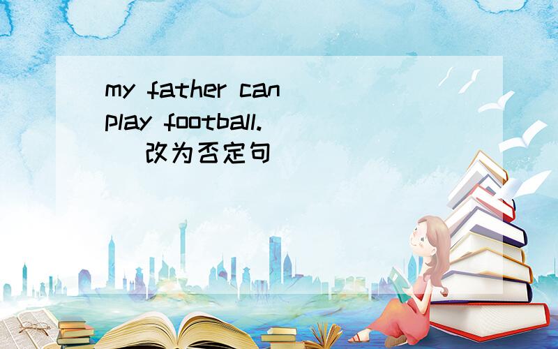 my father can play football.（ 改为否定句 ）
