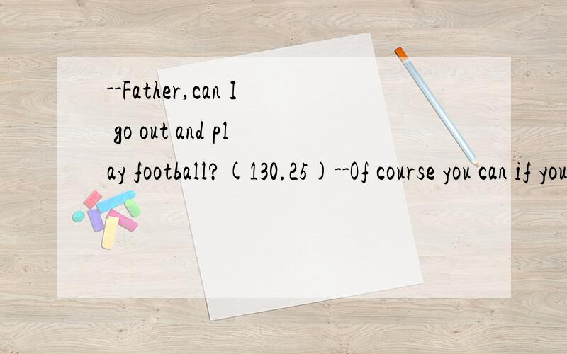 --Father,can I go out and play football?(130.25)--Of course you can if you ----your homework.A.finished B.have finished C.will finish D.is finishing