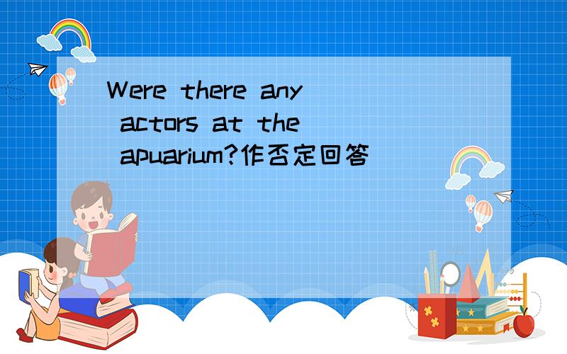 Were there any actors at the apuarium?作否定回答