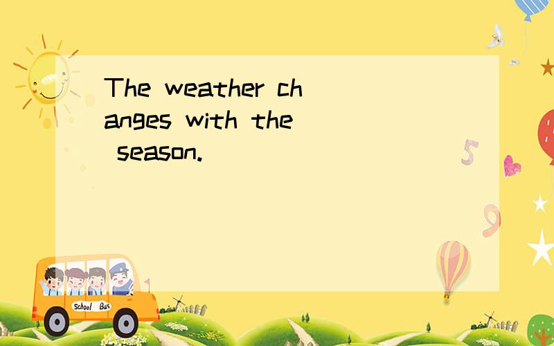 The weather changes with the season.