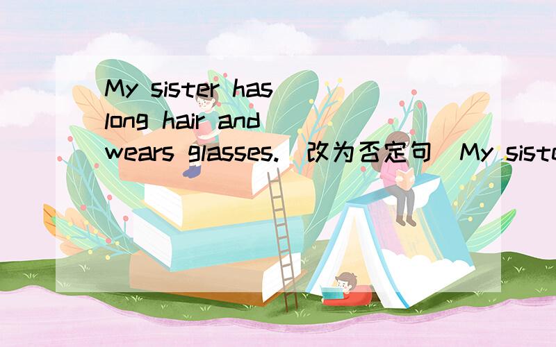 My sister has long hair and wears glasses.(改为否定句）My sister ___ ____long hair or ____glasses.