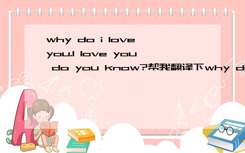 why do i love you.I love you do you know?帮我翻译下why do i love you.I love you do you know?中文的