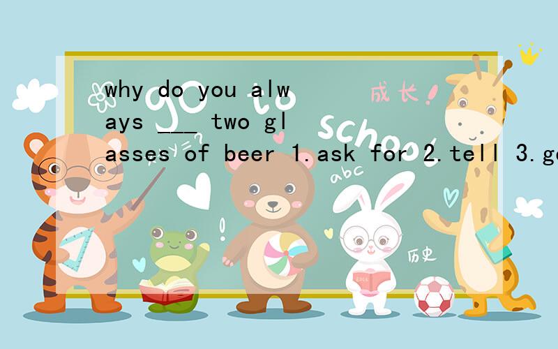 why do you always ___ two glasses of beer 1.ask for 2.tell 3.get 4.take