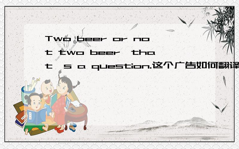 Two beer or not two beer,that's a question.这个广告如何翻译
