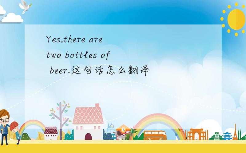 Yes,there are two bottles of beer.这句话怎么翻译