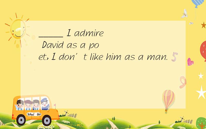 _____ I admire David as a poet,I don’t like him as a man.