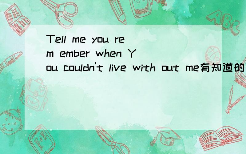 Tell me you rem ember when You couldn't live with out me有知道的强人请告诉我哦 我会追加分数的