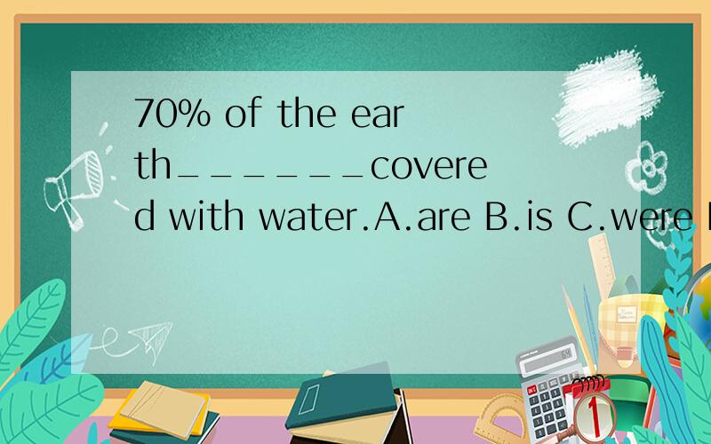 70% of the earth______covered with water.A.are B.is C.were D.being 为什么?