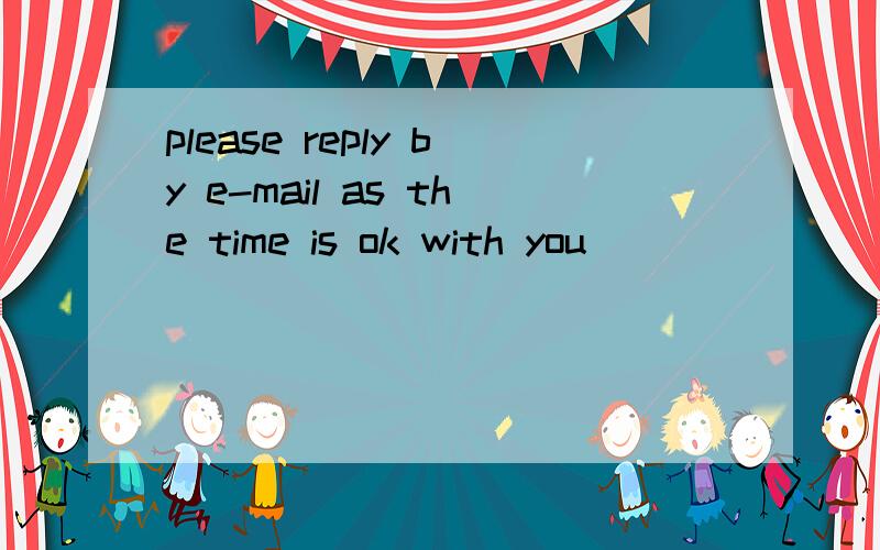 please reply by e-mail as the time is ok with you