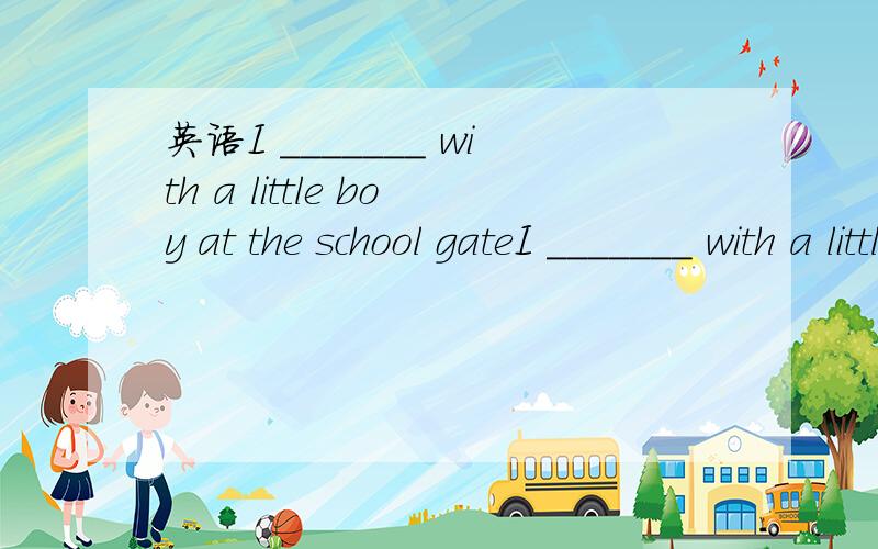 英语I _______ with a little boy at the school gateI _______ with a little boy at the school gate是填spesk还是speak的过去式?还是其他的