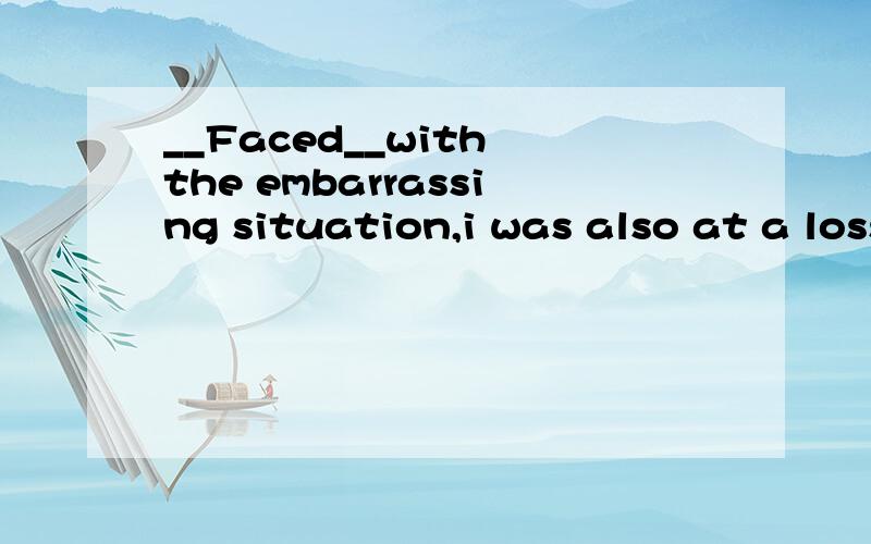 __Faced__with the embarrassing situation,i was also at a loss about what to do.为什么不能填Being faced