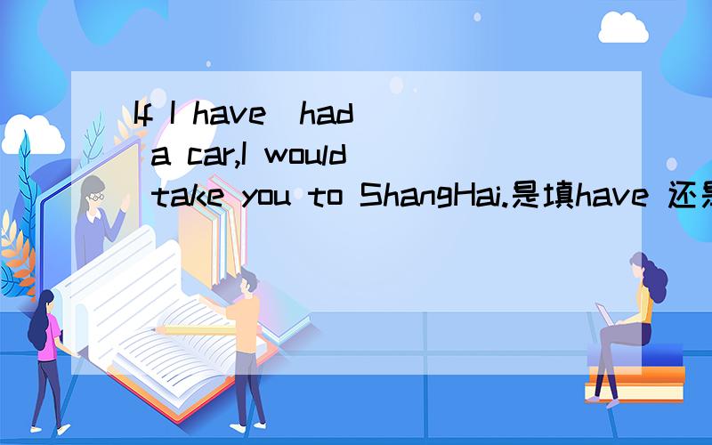 If I have(had) a car,I would take you to ShangHai.是填have 还是had?
