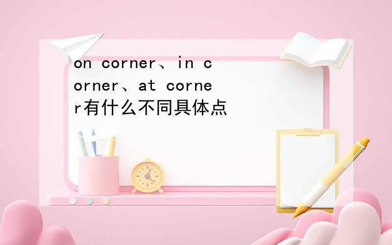 on corner、in corner、at corner有什么不同具体点