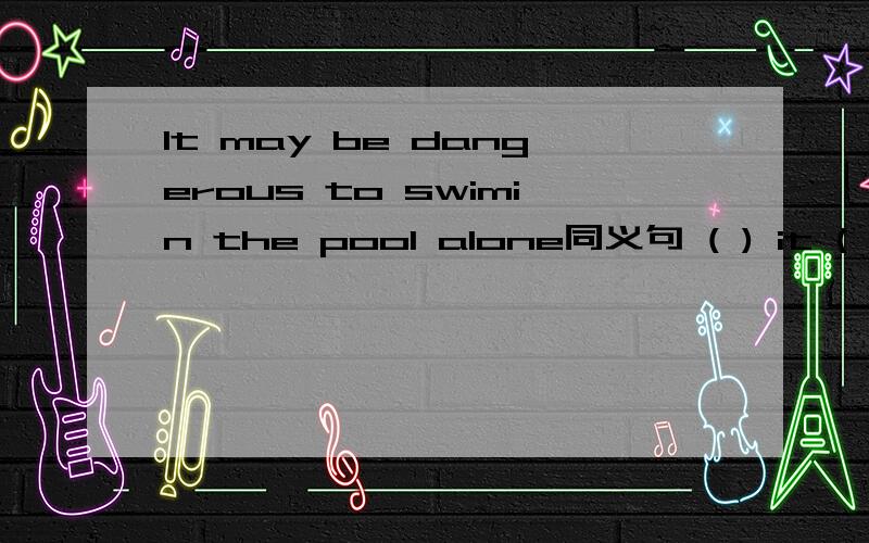 It may be dangerous to swimin the pool alone同义句 ( ) it ( ) dangerous to swim in the pool alone.