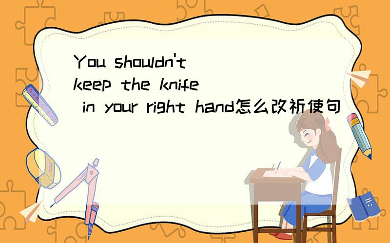 You shouldn't keep the knife in your right hand怎么改祈使句