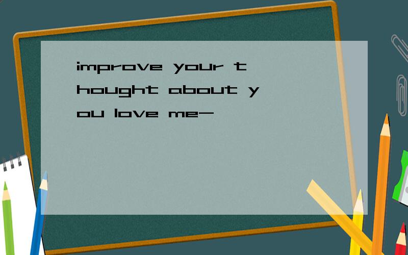 improve your thought about you love me-