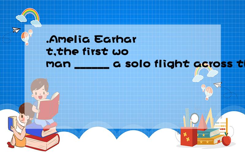 .Amelia Earhart,the first woman ______ a solo flight across the Atlantic Ocean,was born in 1898.a.makes b.made c.making d.to make