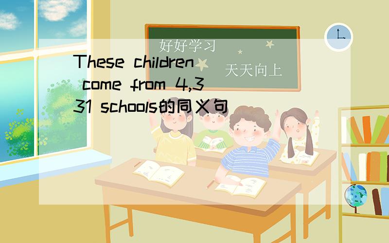 These children come from 4,331 schools的同义句