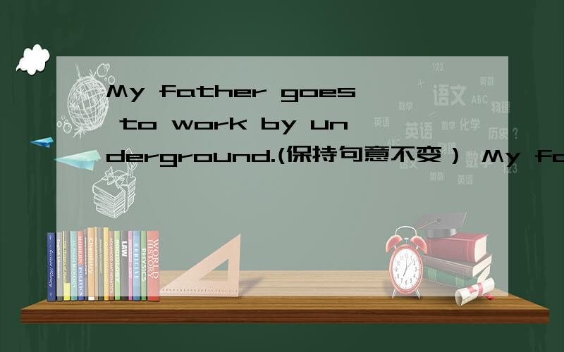My father goes to work by underground.(保持句意不变） My father takes _____ _____ train to work.只要写出答案