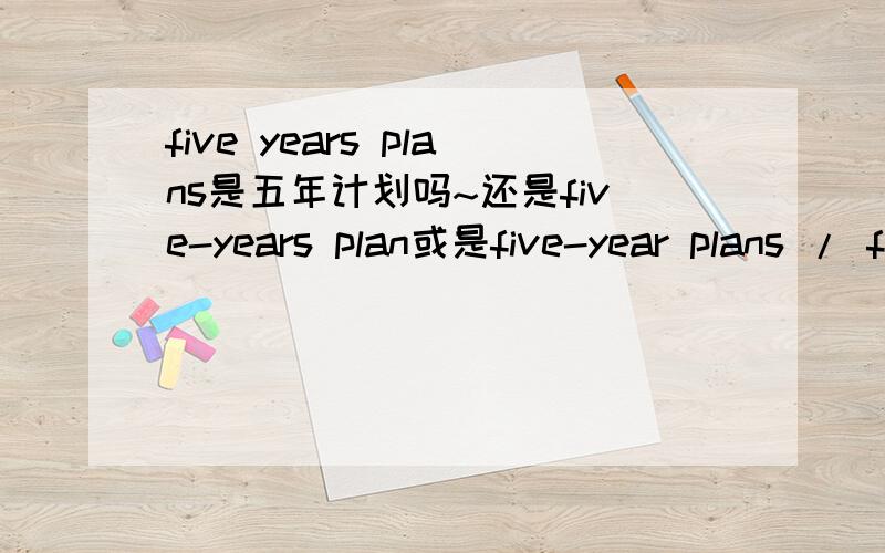five years plans是五年计划吗~还是five-years plan或是five-year plans / five-year plan那我看到有人写five years plans对吗~