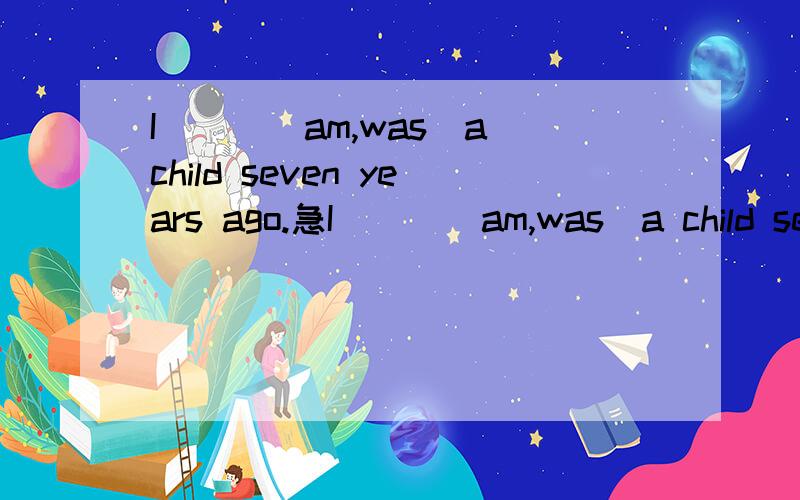 I___（am,was）a child seven years ago.急I___（am,was）a child seven years ago.急