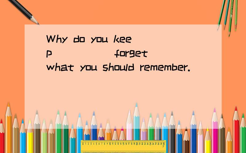 Why do you keep ____(forget)what you should remember.