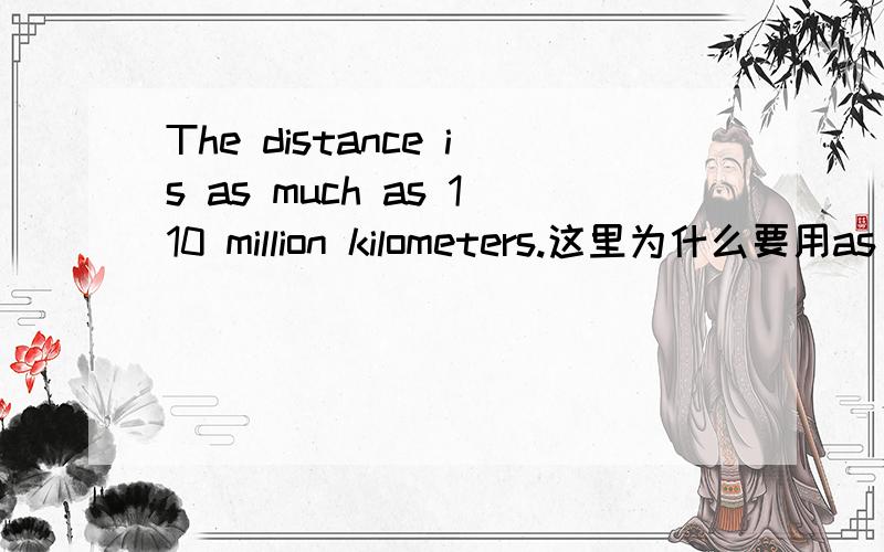 The distance is as much as 110 million kilometers.这里为什么要用as much as?今天碰到的这一题有些朋友说用as much as ; 有些说是as many as ;唉.The distance of the sun from the earth is as much as 110 million kilometers.能用as
