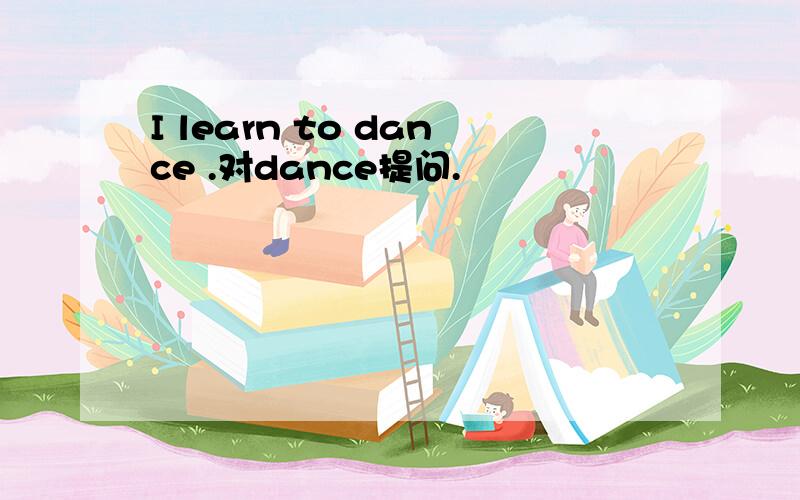I learn to dance .对dance提问.