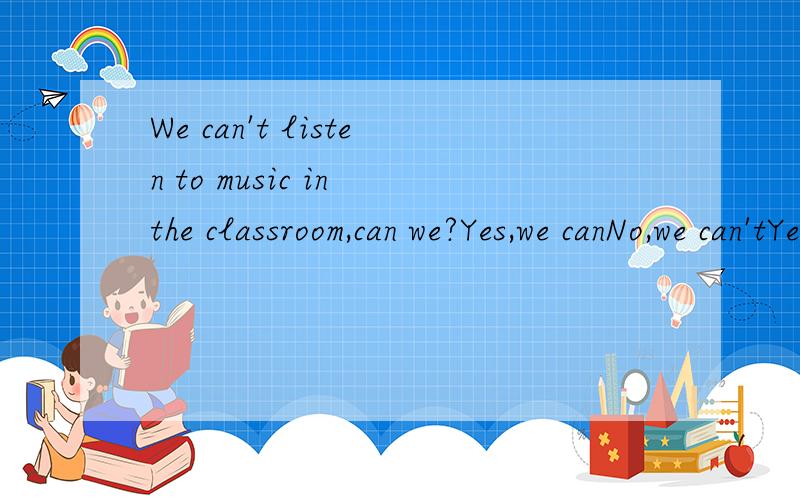 We can't listen to music in the classroom,can we?Yes,we canNo,we can'tYes,we can'tNo,we can