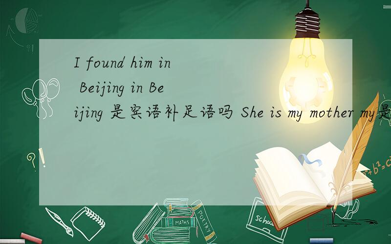 I found him in Beijing in Beijing 是宾语补足语吗 She is my mother my是定语吗 mother是表语吗