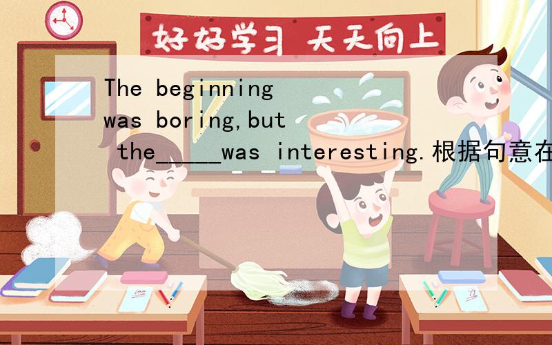 The beginning was boring,but the_____was interesting.根据句意在句子的空白处填写适当的单词.