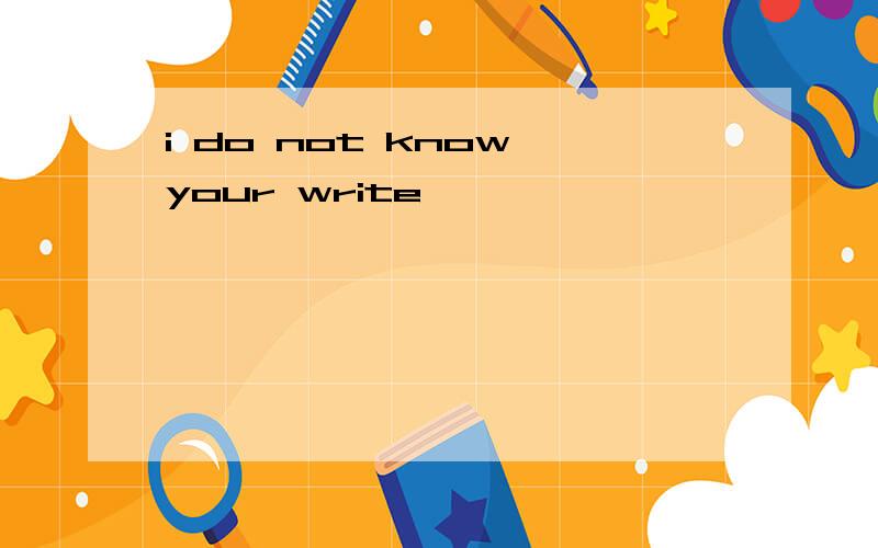 i do not know your write