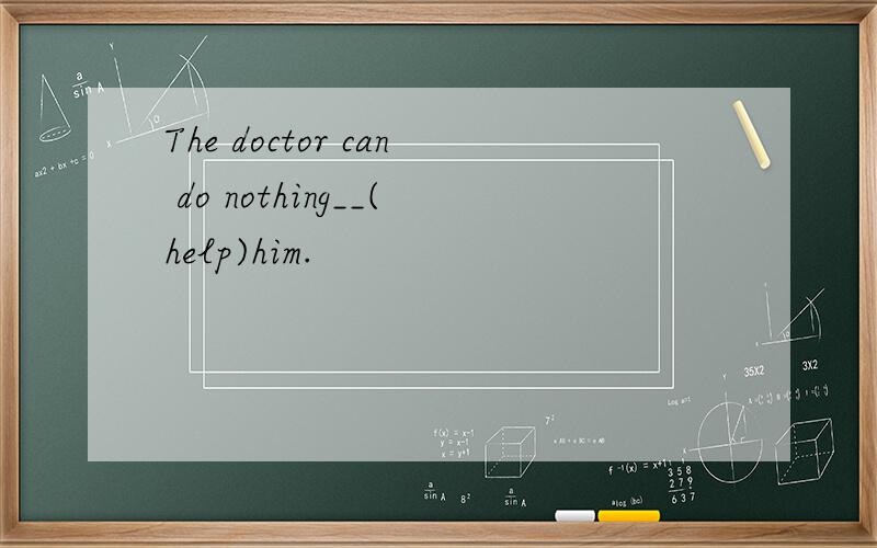 The doctor can do nothing__(help)him.