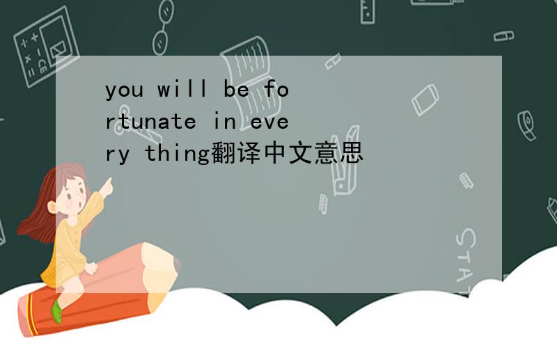 you will be fortunate in every thing翻译中文意思