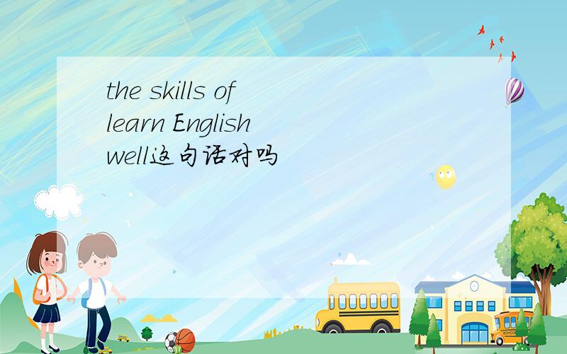 the skills of learn English well这句话对吗