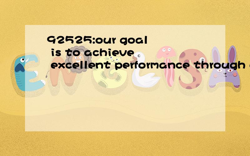 92525:our goal is to achieve excellent performance through developing our people,recognizing their contribution and rewarding their success.相知到的语言点：1—求本句翻译及语言点?直译：我们的目标是取得优秀的成就。通