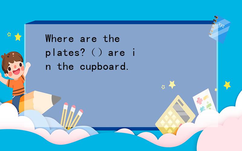 Where are the plates?（）are in the cupboard.