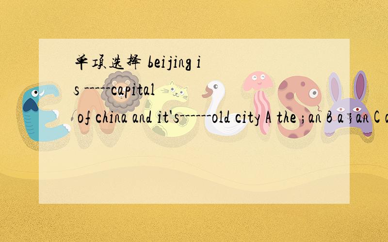 单项选择 beijing is -----capital of china and it's------old city A the ;an B a ;an C a;a Dan;a