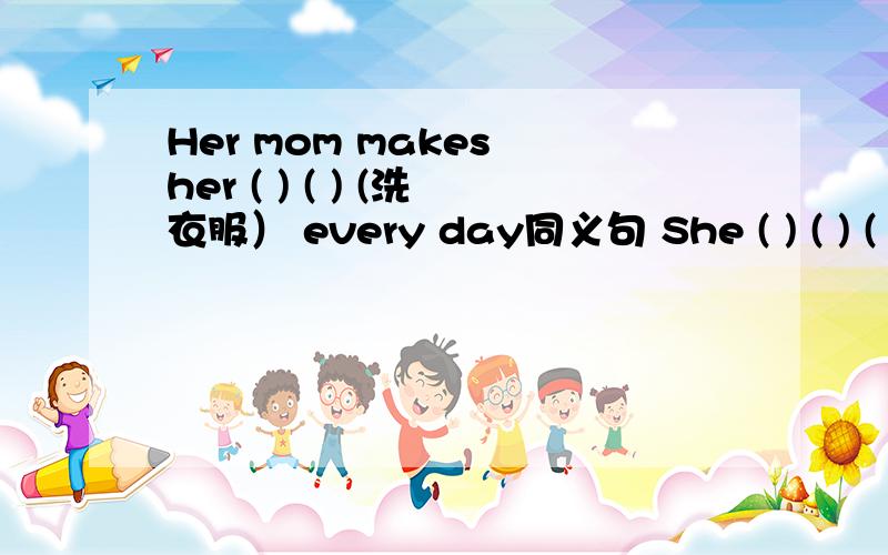 Her mom makes her ( ) ( ) (洗衣服） every day同义句 She ( ) ( ) ( ) ( ) every day