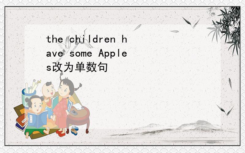 the children have some Apples改为单数句