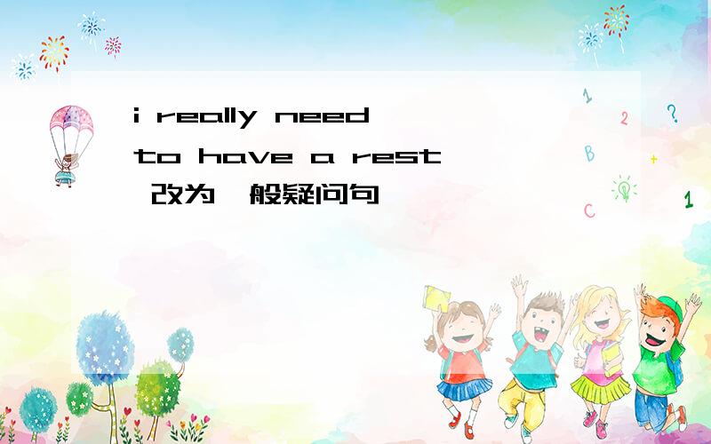 i really need to have a rest 改为一般疑问句