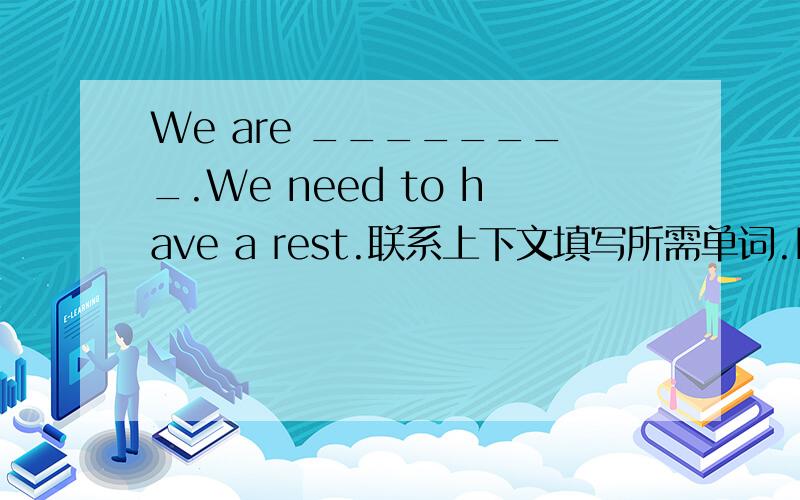 We are ________.We need to have a rest.联系上下文填写所需单词.It's _______.We have to wear more clothes.
