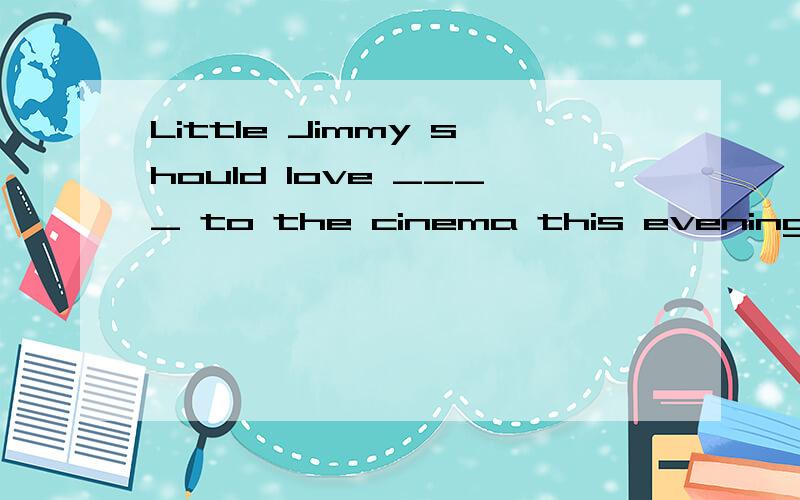 Little Jimmy should love ____ to the cinema this evening.A.to be taken B.ta take C.being taken D.taking